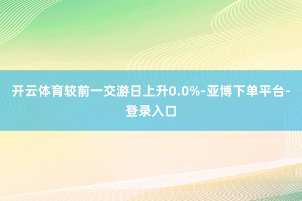 开云体育较前一交游日上升0.0%-亚博下单平台-登录入口