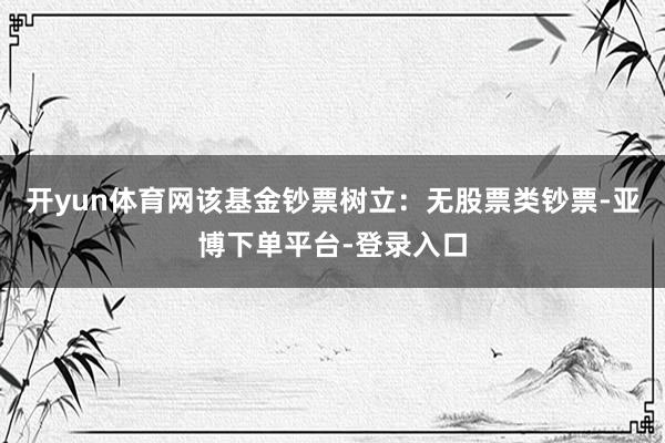 开yun体育网该基金钞票树立：无股票类钞票-亚博下单平台-登录入口