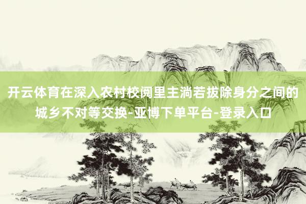 开云体育在深入农村校阅里主淌若拔除身分之间的城乡不对等交换-亚博下单平台-登录入口