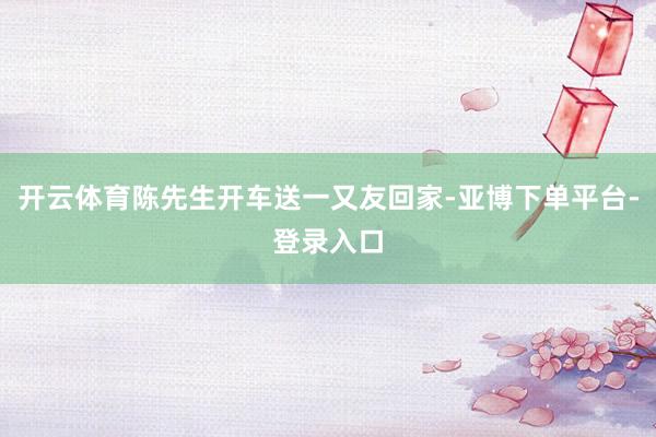 开云体育陈先生开车送一又友回家-亚博下单平台-登录入口