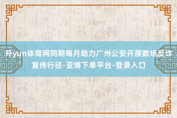 开yun体育网同期每月助力广州公安开展数场反诈宣传行径-亚博下单平台-登录入口