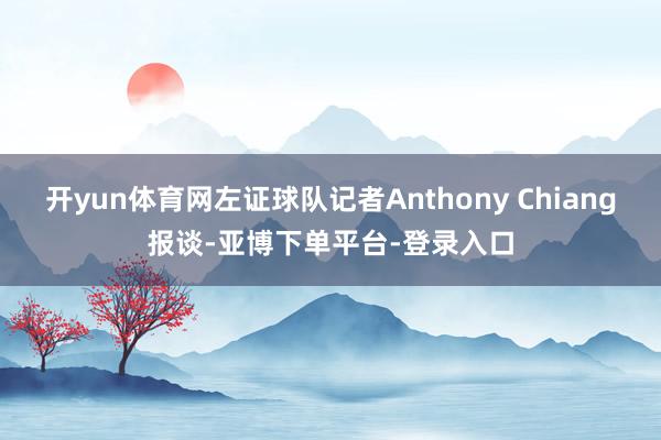 开yun体育网左证球队记者Anthony Chiang报谈-亚博下单平台-登录入口