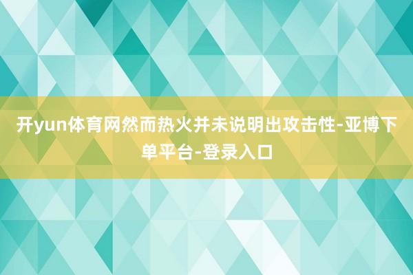 开yun体育网然而热火并未说明出攻击性-亚博下单平台-登录入口