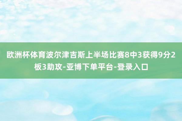 欧洲杯体育波尔津吉斯上半场比赛8中3获得9分2板3助攻-亚博下单平台-登录入口