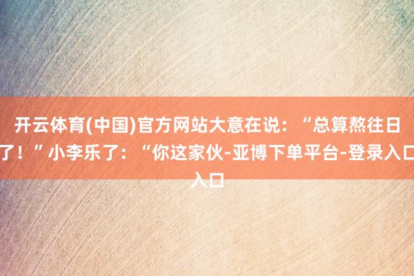 开云体育(中国)官方网站大意在说：“总算熬往日了！”小李乐了：“你这家伙-亚博下单平台-登录入口