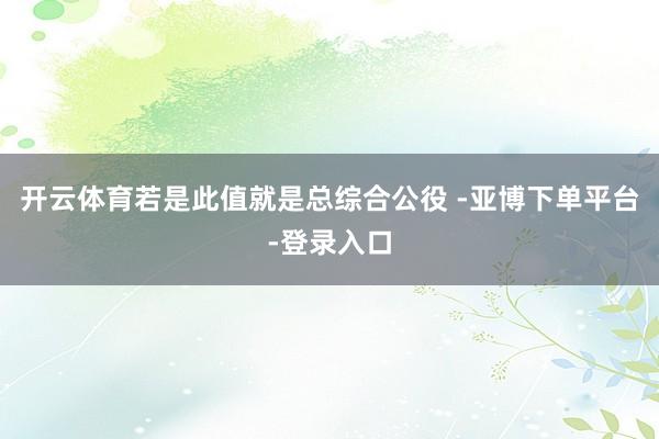 开云体育若是此值就是总综合公役 -亚博下单平台-登录入口