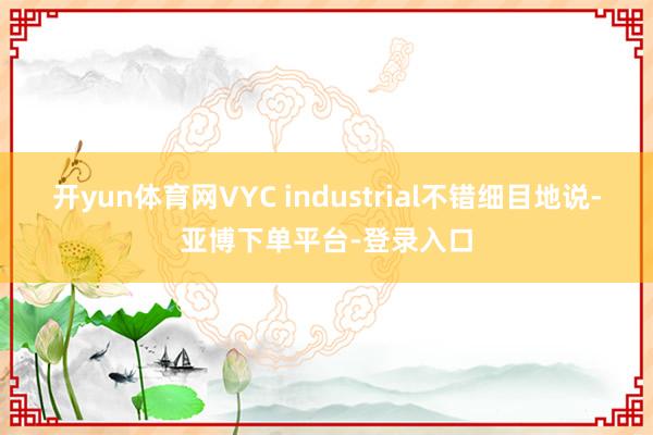 开yun体育网VYC industrial不错细目地说-亚博下单平台-登录入口