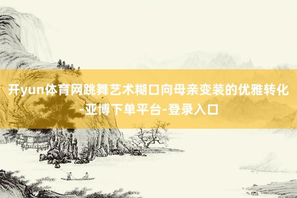 开yun体育网跳舞艺术糊口向母亲变装的优雅转化-亚博下单平台-登录入口