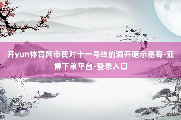 开yun体育网市民对十一号线的洞开暗示宽宥-亚博下单平台-登录入口