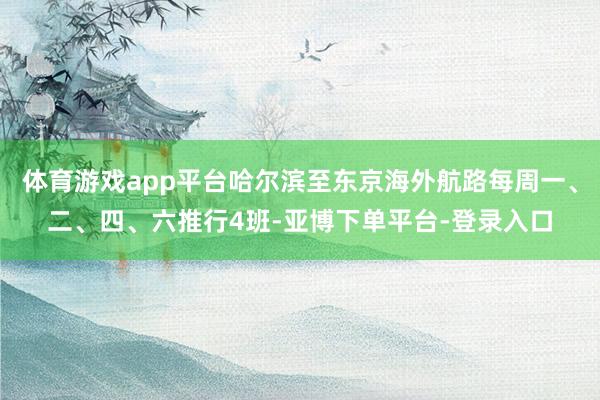 体育游戏app平台哈尔滨至东京海外航路每周一、二、四、六推行4班-亚博下单平台-登录入口