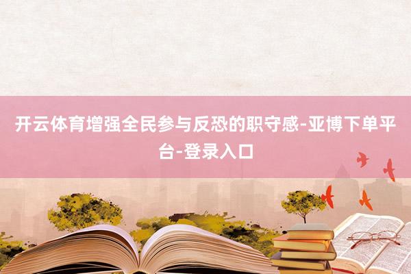 开云体育增强全民参与反恐的职守感-亚博下单平台-登录入口
