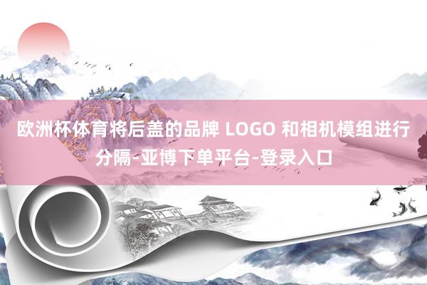 欧洲杯体育将后盖的品牌 LOGO 和相机模组进行分隔-亚博下单平台-登录入口