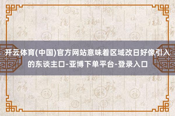 开云体育(中国)官方网站意味着区域改日好像引入的东谈主口-亚博下单平台-登录入口