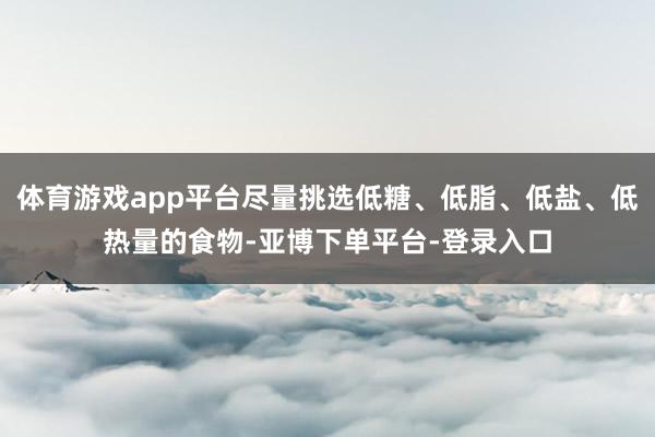 体育游戏app平台尽量挑选低糖、低脂、低盐、低热量的食物-亚博下单平台-登录入口