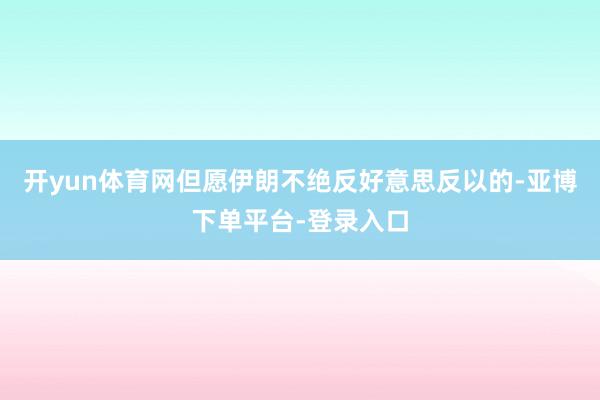 开yun体育网但愿伊朗不绝反好意思反以的-亚博下单平台-登录入口