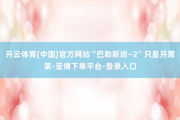 开云体育(中国)官方网站“巴勒斯坦—2”只是开胃菜-亚博下单平台-登录入口