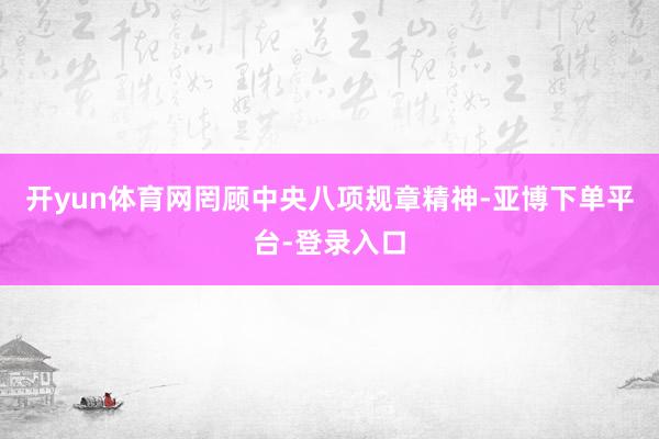 开yun体育网罔顾中央八项规章精神-亚博下单平台-登录入口