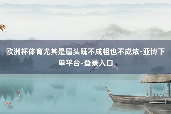 欧洲杯体育尤其是眉头既不成粗也不成浓-亚博下单平台-登录入口