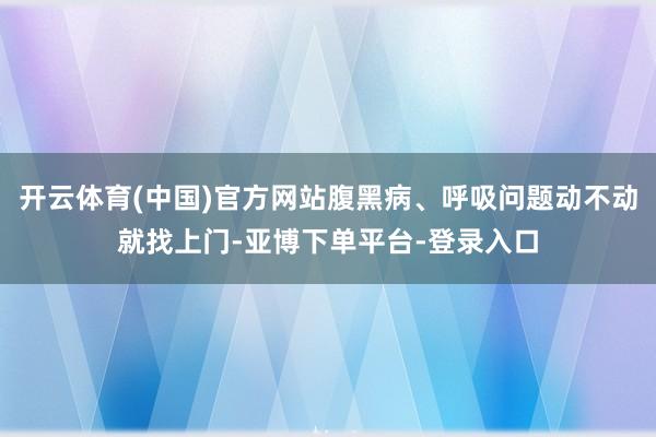 开云体育(中国)官方网站腹黑病、呼吸问题动不动就找上门-亚博下单平台-登录入口