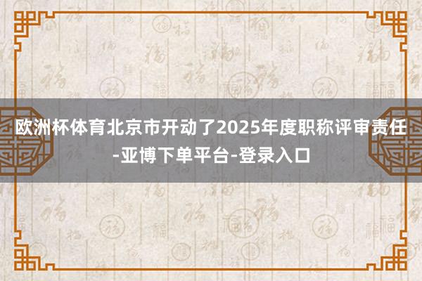 欧洲杯体育北京市开动了2025年度职称评审责任-亚博下单平台-登录入口