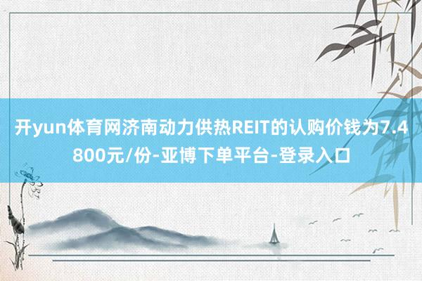 开yun体育网济南动力供热REIT的认购价钱为7.4800元/份-亚博下单平台-登录入口