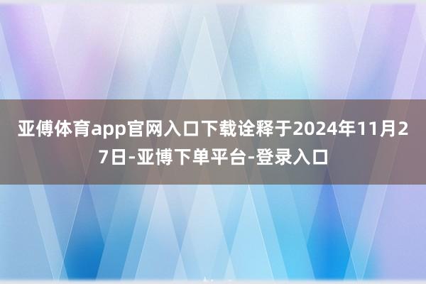 亚傅体育app官网入口下载诠释于2024年11月27日-亚博下单平台-登录入口