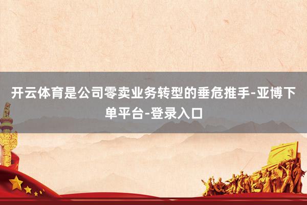 开云体育是公司零卖业务转型的垂危推手-亚博下单平台-登录入口
