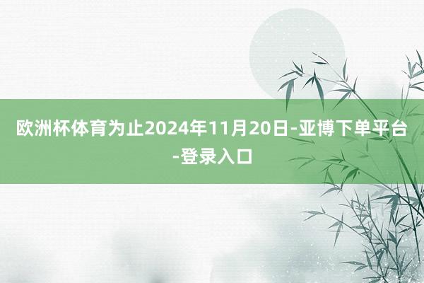 欧洲杯体育为止2024年11月20日-亚博下单平台-登录入口
