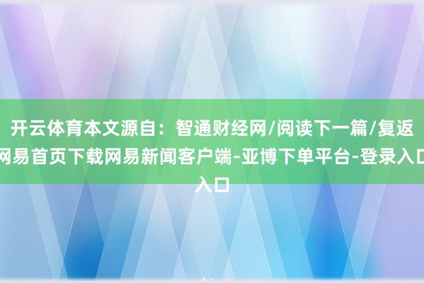 开云体育本文源自：智通财经网/阅读下一篇/复返网易首页下载网易新闻客户端-亚博下单平台-登录入口
