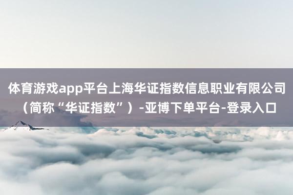 体育游戏app平台上海华证指数信息职业有限公司（简称“华证指数”）-亚博下单平台-登录入口