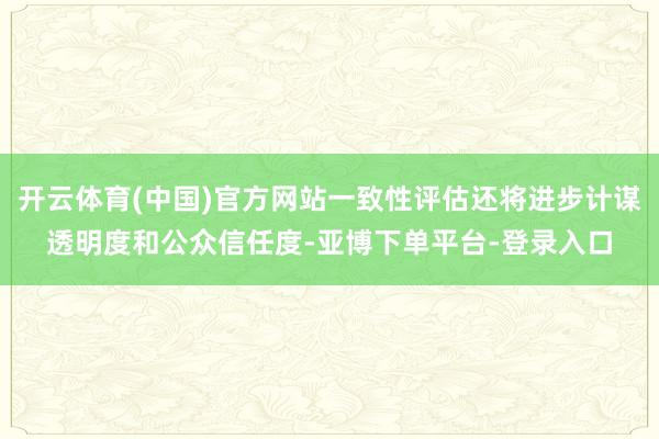 开云体育(中国)官方网站一致性评估还将进步计谋透明度和公众信任度-亚博下单平台-登录入口