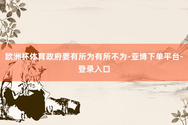 欧洲杯体育政府要有所为有所不为-亚博下单平台-登录入口