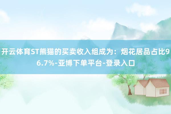 开云体育ST熊猫的买卖收入组成为：烟花居品占比96.7%-亚博下单平台-登录入口