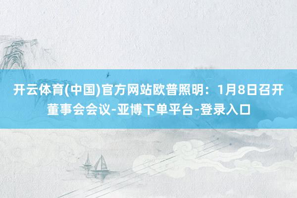 开云体育(中国)官方网站欧普照明：1月8日召开董事会会议-亚博下单平台-登录入口