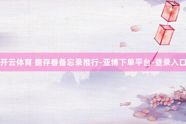 开云体育 　　据存眷备忘录推行-亚博下单平台-登录入口