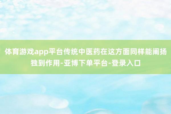 体育游戏app平台传统中医药在这方面同样能阐扬独到作用-亚博下单平台-登录入口