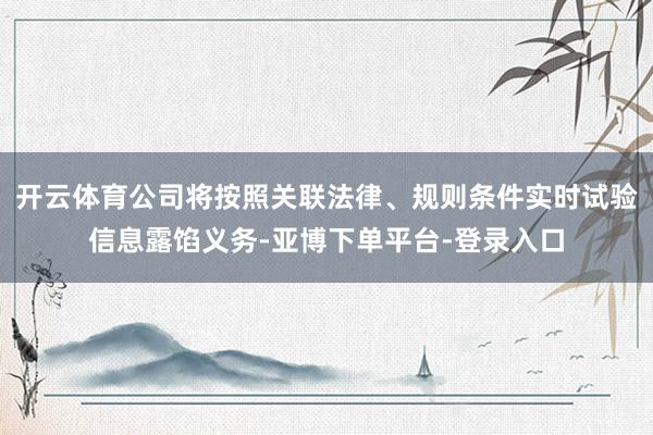 开云体育公司将按照关联法律、规则条件实时试验信息露馅义务-亚博下单平台-登录入口