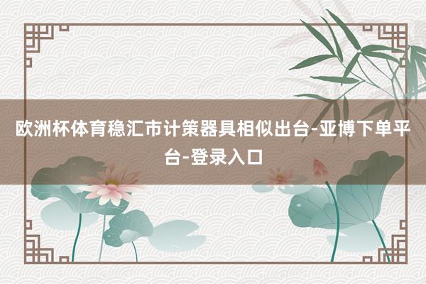欧洲杯体育稳汇市计策器具相似出台-亚博下单平台-登录入口