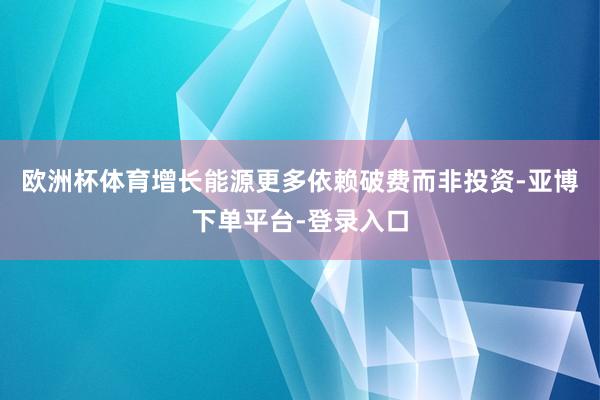 欧洲杯体育增长能源更多依赖破费而非投资-亚博下单平台-登录入口