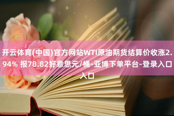 开云体育(中国)官方网站WTI原油期货结算价收涨2.94% 报78.82好意思元/桶-亚博下单平台-登录入口