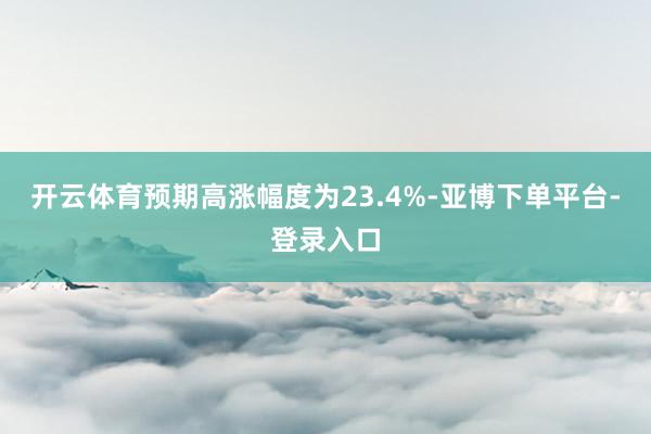 开云体育预期高涨幅度为23.4%-亚博下单平台-登录入口