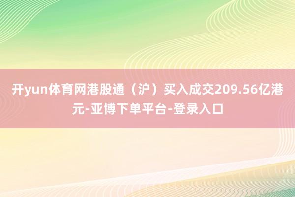 开yun体育网港股通（沪）买入成交209.56亿港元-亚博下单平台-登录入口