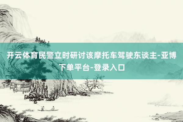 开云体育民警立时研讨该摩托车驾驶东谈主-亚博下单平台-登录入口