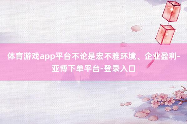体育游戏app平台不论是宏不雅环境、企业盈利-亚博下单平台-登录入口