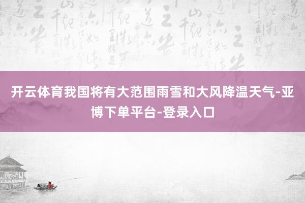 开云体育我国将有大范围雨雪和大风降温天气-亚博下单平台-登录入口