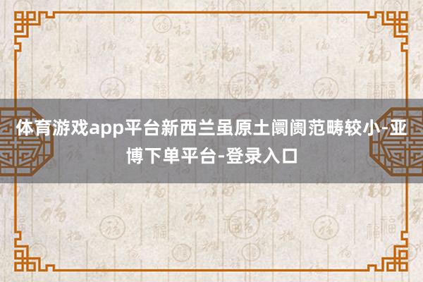 体育游戏app平台新西兰虽原土阛阓范畴较小-亚博下单平台-登录入口