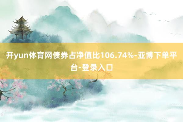 开yun体育网债券占净值比106.74%-亚博下单平台-登录入口