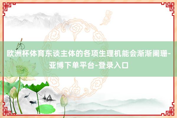 欧洲杯体育东谈主体的各项生理机能会渐渐阑珊-亚博下单平台-登录入口
