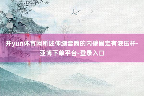 开yun体育网所述伸缩套筒的内壁固定有液压杆-亚博下单平台-登录入口