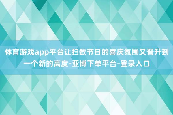 体育游戏app平台让扫数节日的喜庆氛围又晋升到一个新的高度-亚博下单平台-登录入口